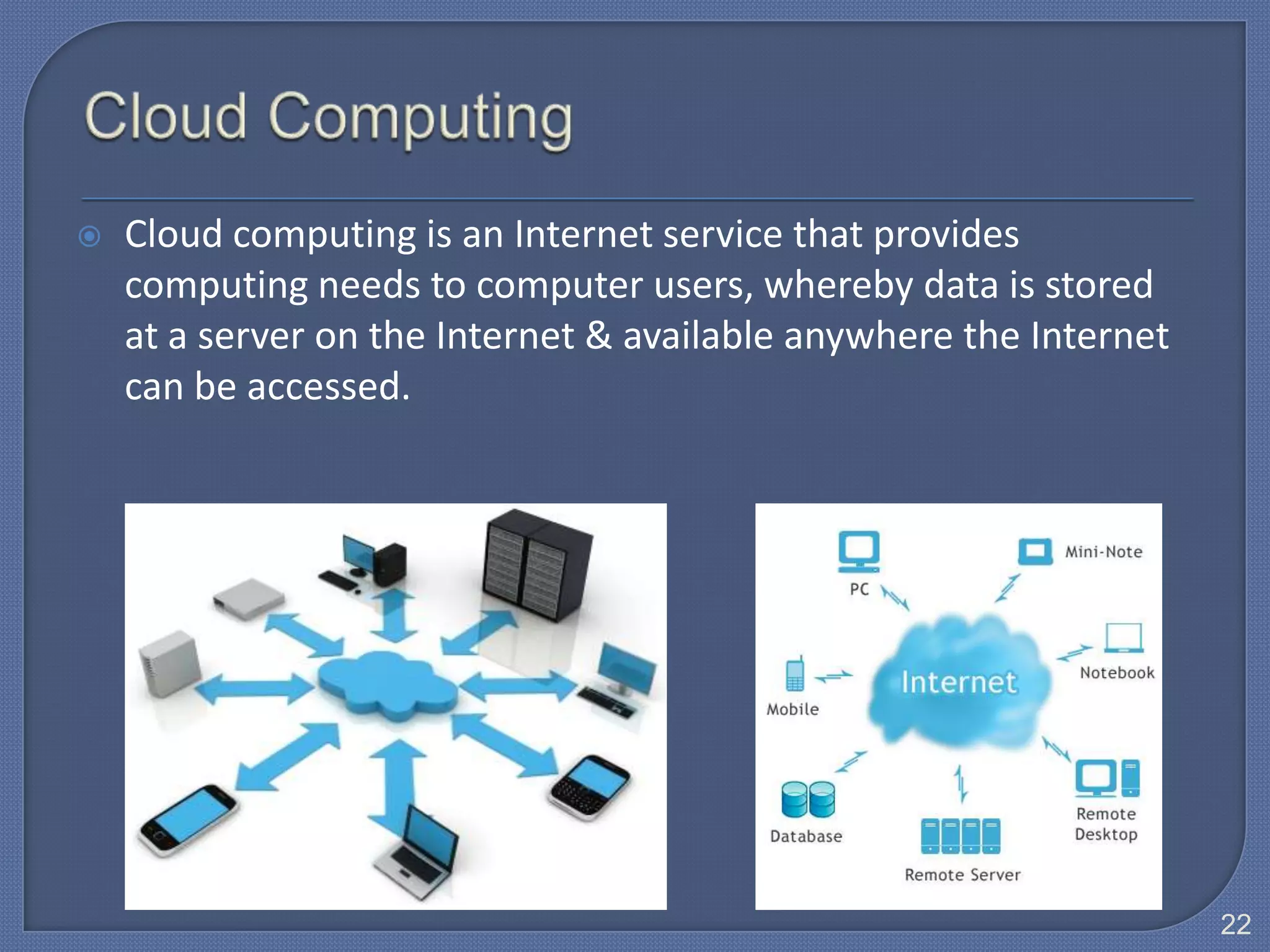    Cloud computing is an Internet service that provides
    computing needs to computer users, whereby data is stored
    at a server on the Internet & available anywhere the Internet
    can be accessed.




                                                                    22
 