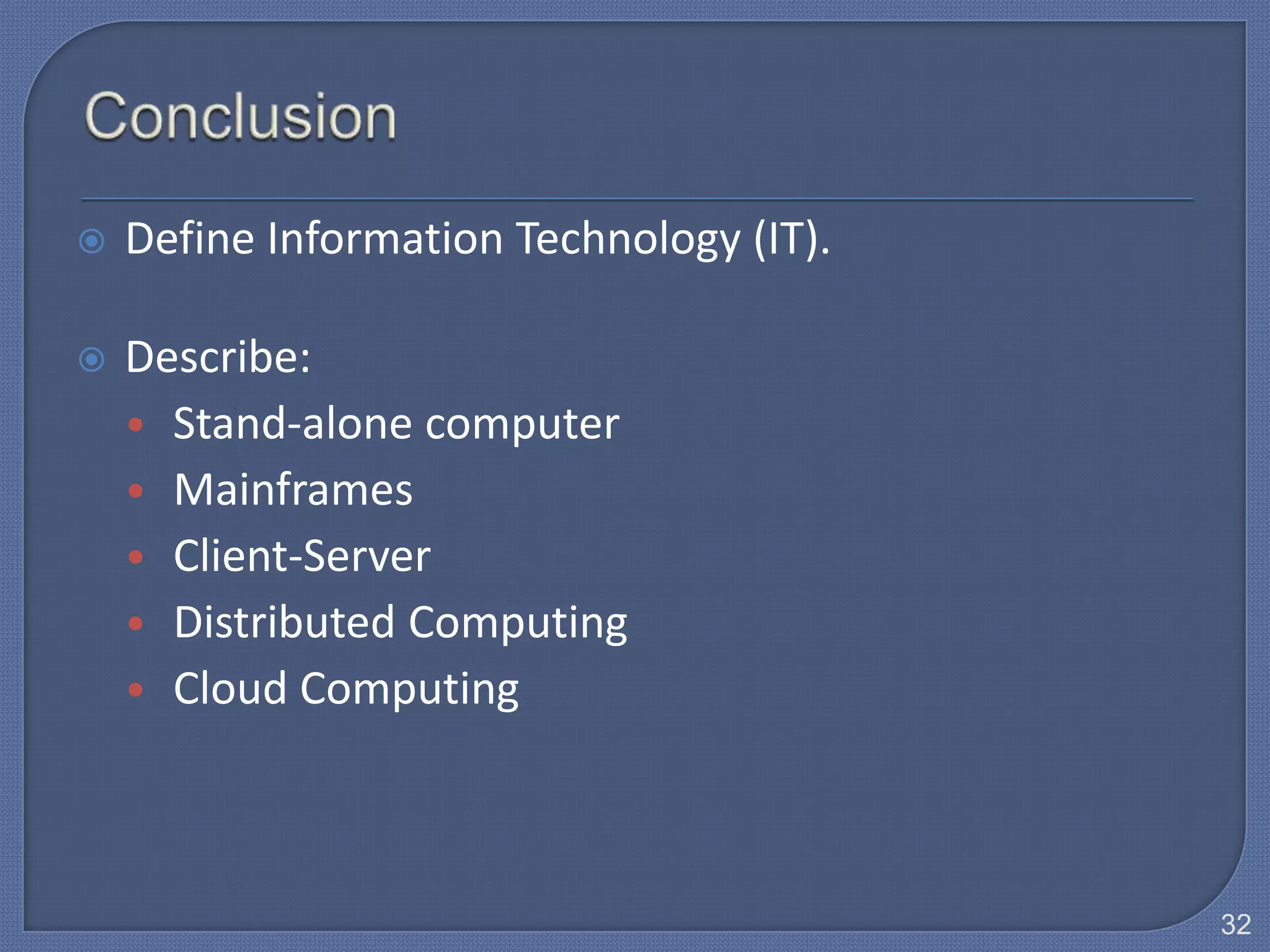    Define Information Technology (IT).

   Describe:
    • Stand-alone computer
    • Mainframes
    • Client-Server
    • Distributed Computing
    • Cloud Computing




                                          32
 
