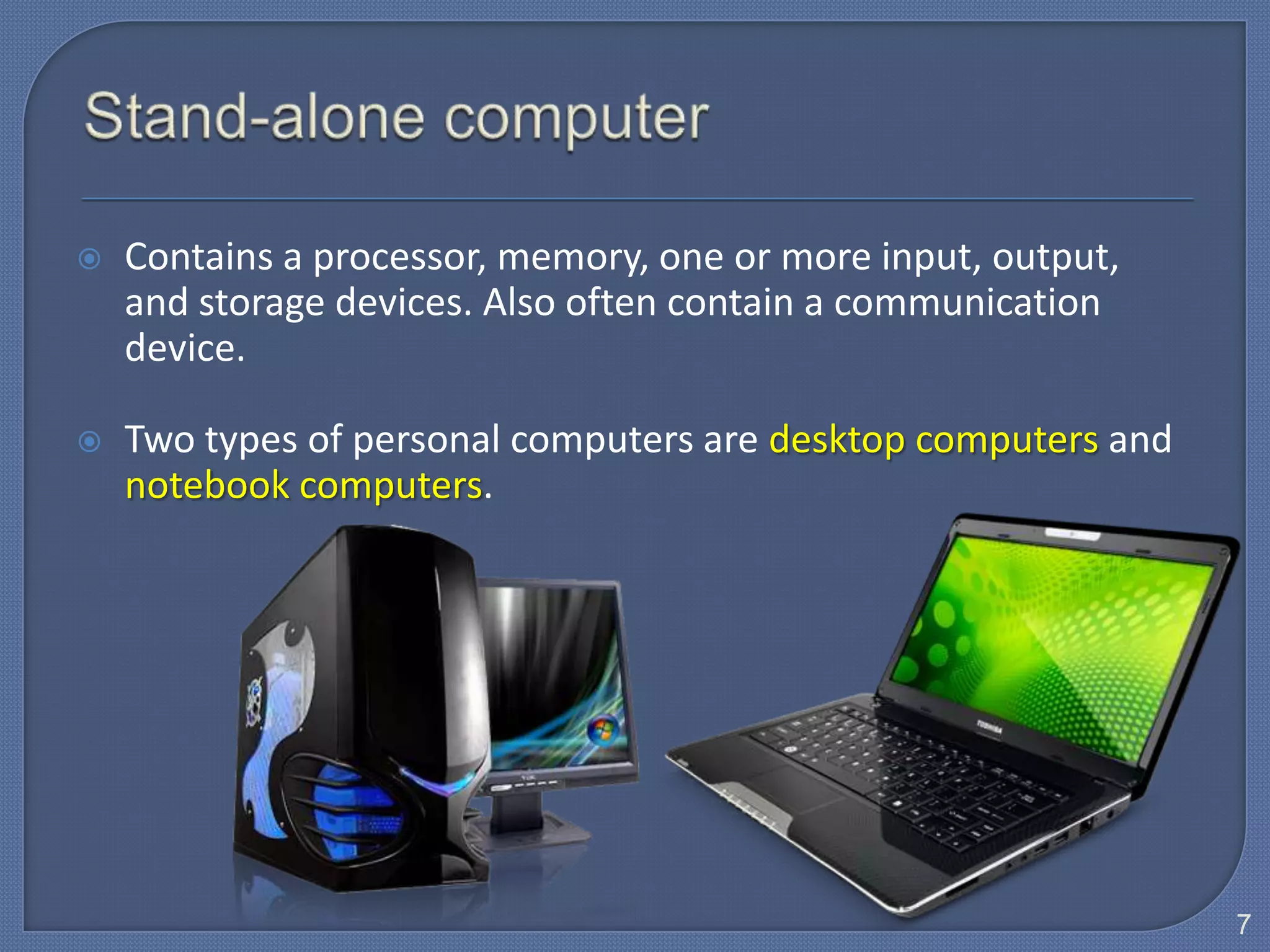    Contains a processor, memory, one or more input, output,
    and storage devices. Also often contain a communication
    device.

   Two types of personal computers are desktop computers and
    notebook computers.




                                                                7
 