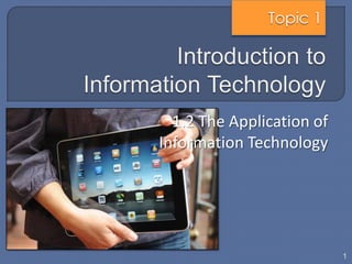 Topic 1




  1.2 The Application of
Information Technology




                           1
 