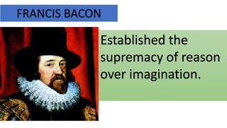 FRANCIS BACON
Established the
supremacy of reason
over imagination.
 