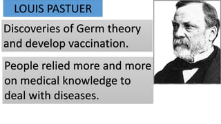 LOUIS PASTUER
Discoveries of Germ theory
and develop vaccination.
People relied more and more
on medical knowledge to
deal with diseases.
 