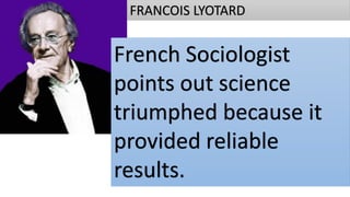 FRANCOIS LYOTARD
French Sociologist
points out science
triumphed because it
provided reliable
results.
 