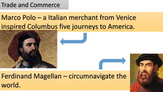 Trade and Commerce
Marco Polo – a Italian merchant from Venice
inspired Columbus five journeys to America.
Ferdinand Magellan – circumnavigate the
world.
 