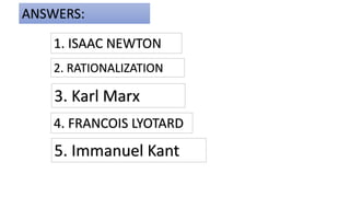 1. ISAAC NEWTON
ANSWERS:
2. RATIONALIZATION
3. Karl Marx
4. FRANCOIS LYOTARD
5. Immanuel Kant
 