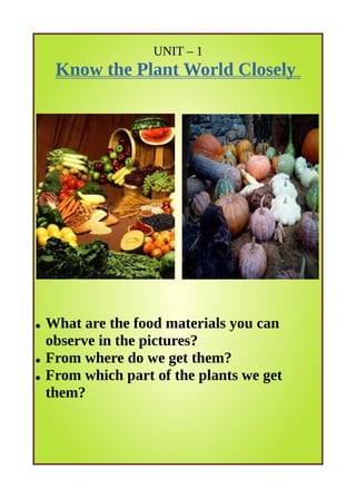 UNIT – 1
Know the Plant World Closely
● What are the food materials you can
observe in the pictures?
● From where do we get them?
● From which part of the plants we get
them?
 