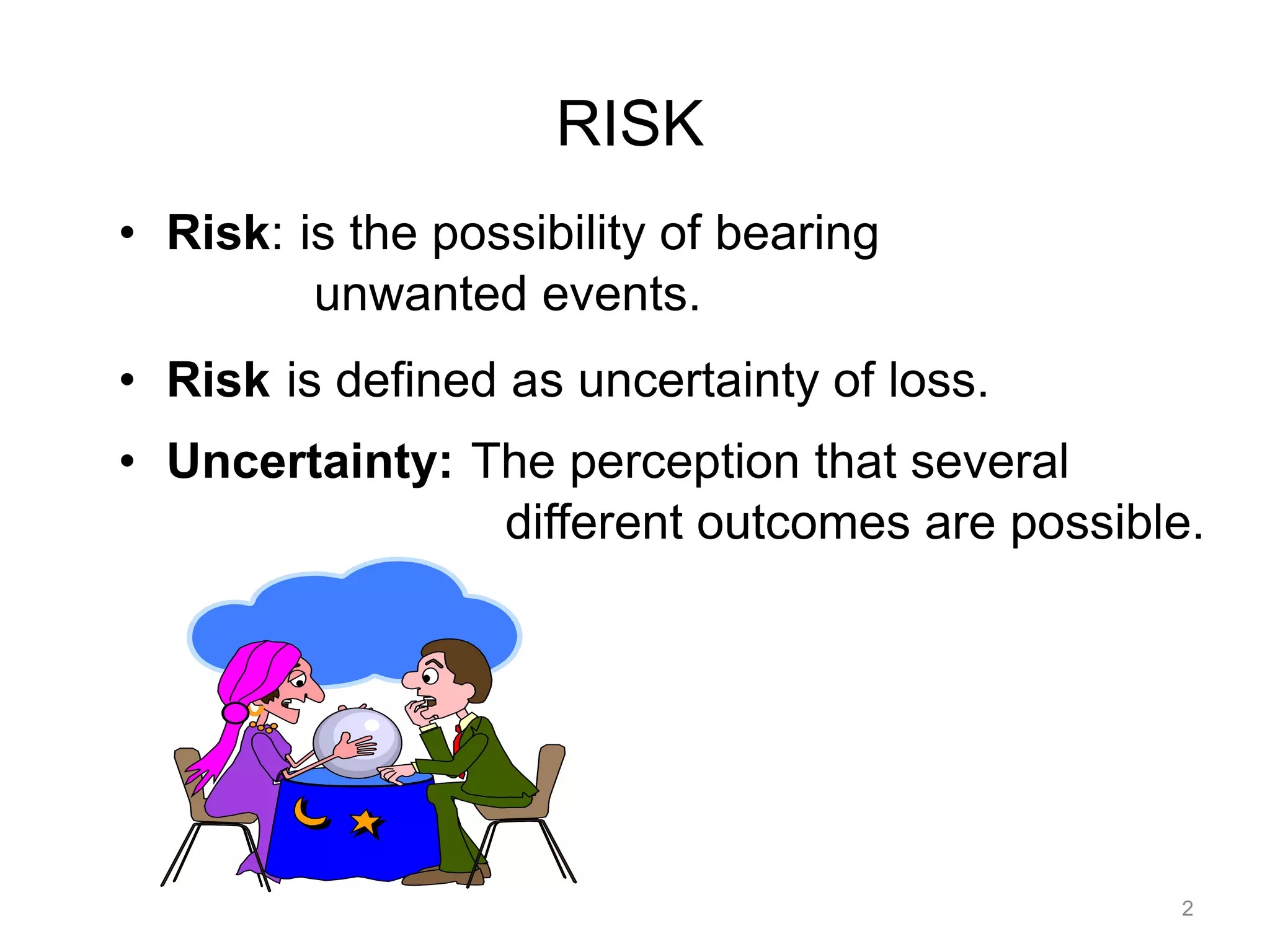 RISK
• Risk: is the possibility of bearing
unwanted events.
• Risk is defined as uncertainty of loss.
• Uncertainty: The perception that several
different outcomes are possible.
2
 