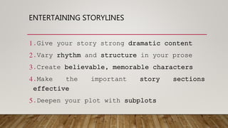 ENTERTAINING STORYLINES
1.Give your story strong dramatic content
2.Vary rhythm and structure in your prose
3.Create believable, memorable characters
4.Make the important story sections
effective
5.Deepen your plot with subplots
 
