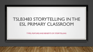 TSLB3483 STORYTELLING IN THE
ESL PRIMARY CLASSROOM
TYPES, FEATURES AND BENEFITS OF STORYTELLING
 