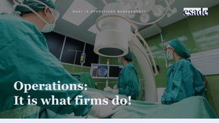 W H A T I S O P E R A T I O N S M A N A G E M E N T ?
Operations:
It is what firms do!
 