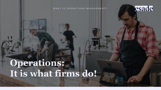 W H A T I S O P E R A T I O N S M A N A G E M E N T ?
Operations:
It is what firms do!
 