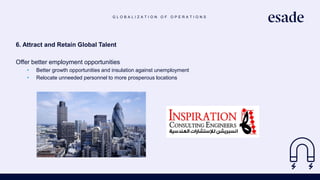 G L O B A L I Z A T I O N O F O P E R A T I O N S
6. Attract and Retain Global Talent
Offer better employment opportunities
• Better growth opportunities and insulation against unemployment
• Relocate unneeded personnel to more prosperous locations
 