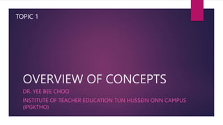 OVERVIEW OF CONCEPTS
DR. YEE BEE CHOO
INSTITUTE OF TEACHER EDUCATION TUN HUSSEIN ONN CAMPUS
(IPGKTHO)
TOPIC 1
 