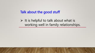 Talk about the good stuff
 It is helpful to talk about what is
working well in family relationships.
 
