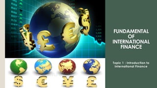 FUNDAMENTAL
OF
INTERNATIONAL
FINANCE
Topic 1 : Introduction to
International Finance
 