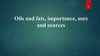 Oils and fats, importance, uses
and sources
1
 