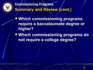 Commissioning Programs
Summary and Review (cont.)

 Which commissioning programs
  require a baccalaureate degree or
  higher?
 Which commissioning programs do
  not require a college degree?




                                 44
 