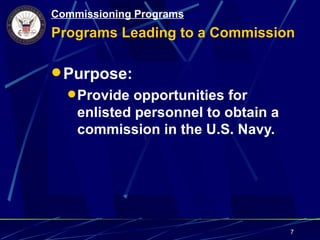 Commissioning Programs
Programs Leading to a Commission

 Purpose:
   Provide opportunities for
    enlisted personnel to obtain a
    commission in the U.S. Navy.




                                     7
 