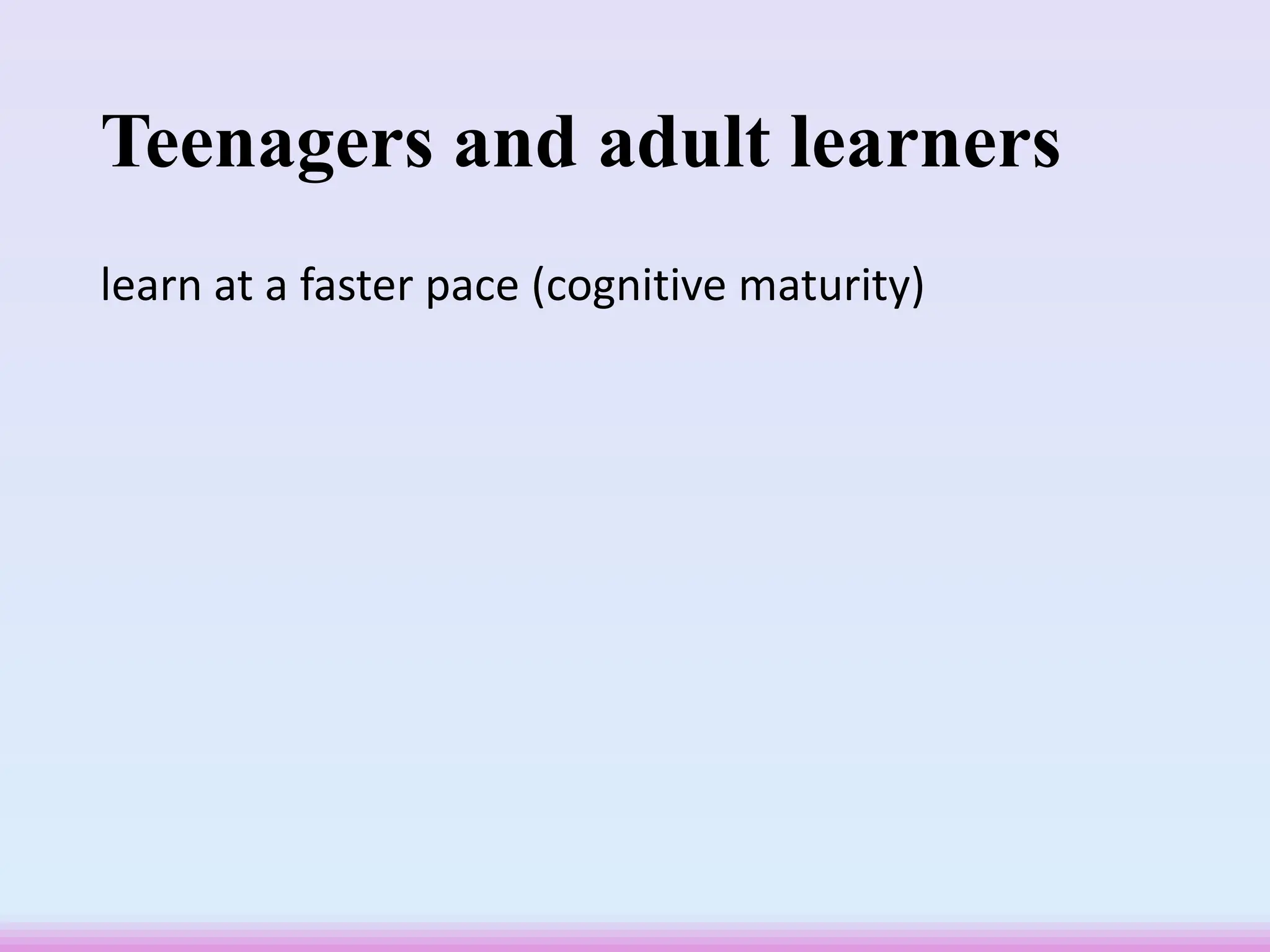 Teenagers and adult learners
learn at a faster pace (cognitive maturity)
 
