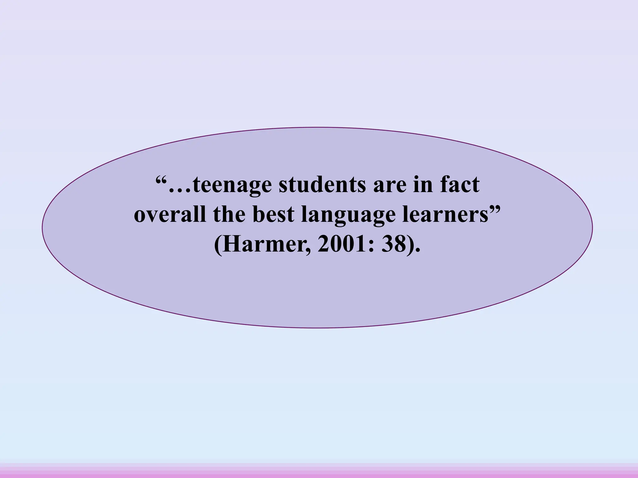 “…teenage students are in fact
overall the best language learners”
(Harmer, 2001: 38).
 