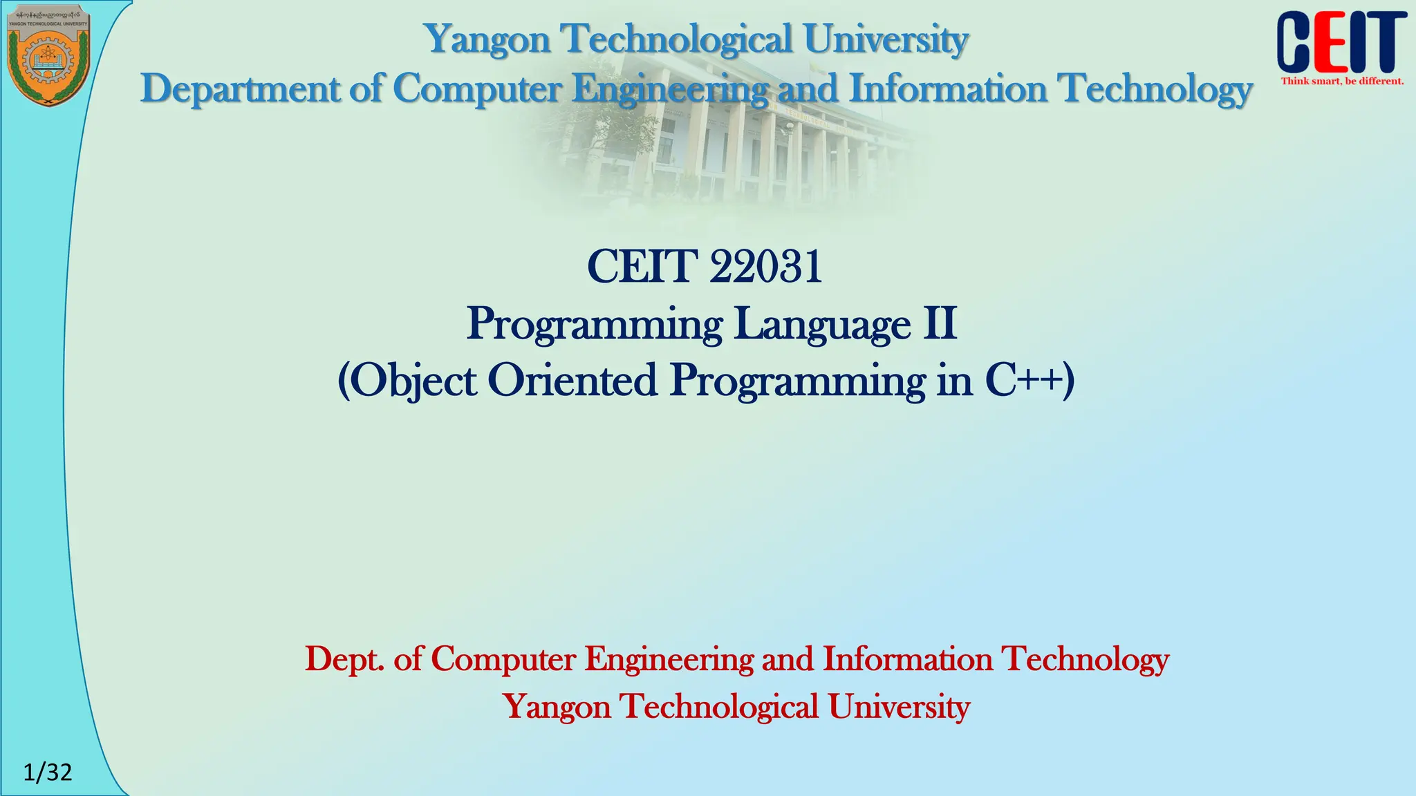 1/32
CEIT 22031
Programming Language II
(Object Oriented Programming in C++)
Dept. of Computer Engineering and Information Technology
Yangon Technological University
Yangon Technological University
Department of Computer Engineering and Information Technology
 