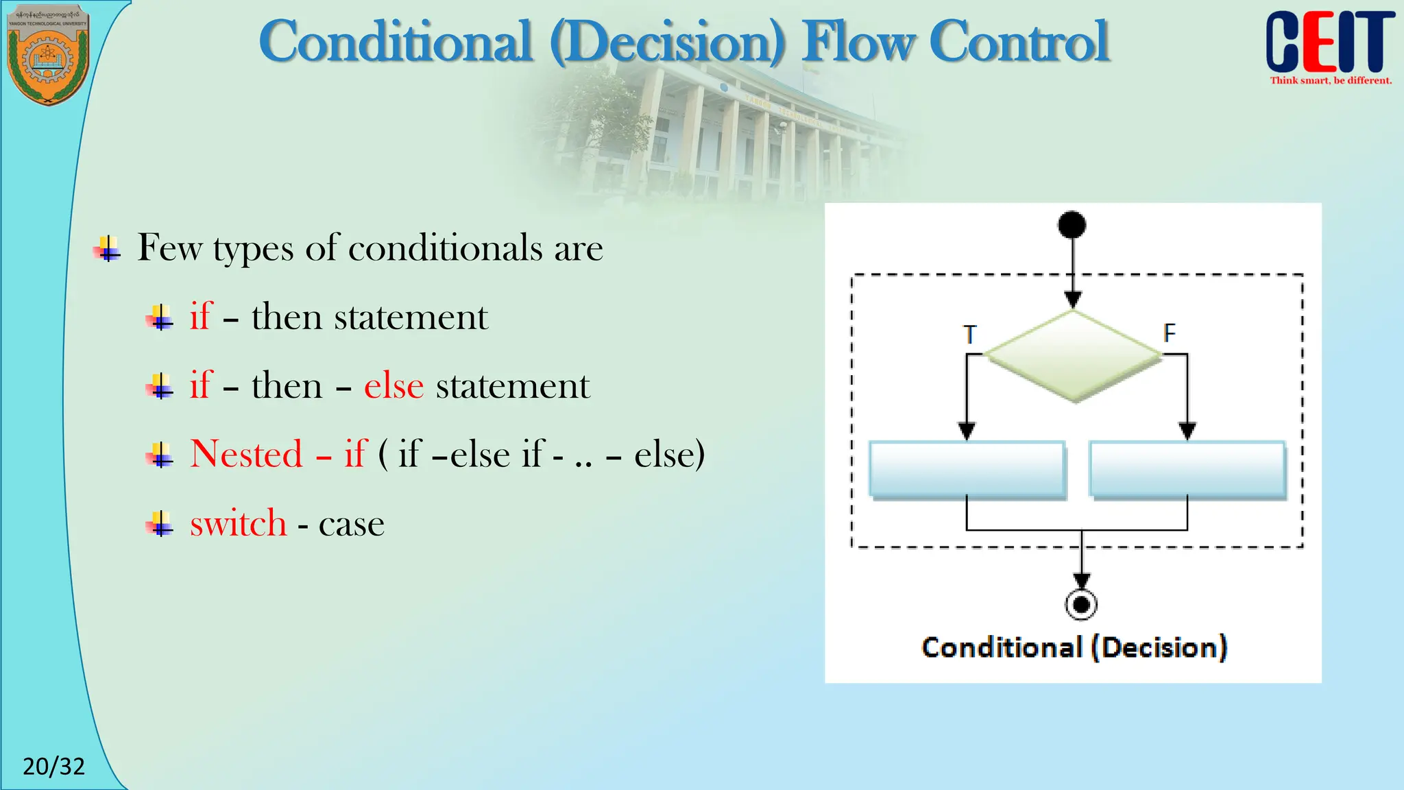 20/32
Conditional (Decision) Flow Control
Few types of conditionals are
if – then statement
if – then – else statement
Nested – if ( if –else if - .. – else)
switch - case
 