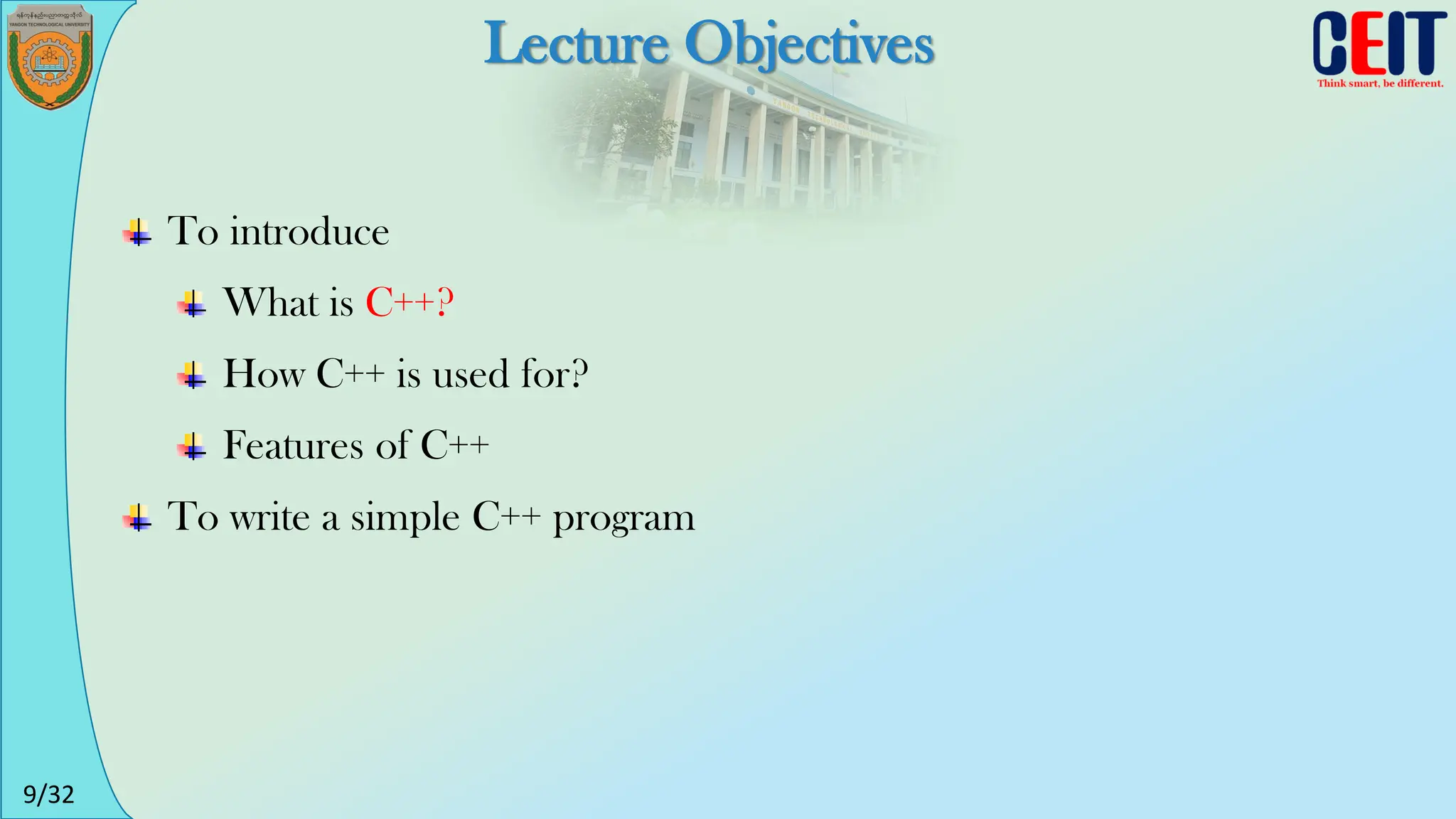 9/32
Lecture Objectives
To introduce
What is C++?
How C++ is used for?
Features of C++
To write a simple C++ program
 