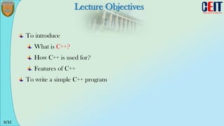 9/32
Lecture Objectives
To introduce
What is C++?
How C++ is used for?
Features of C++
To write a simple C++ program
 