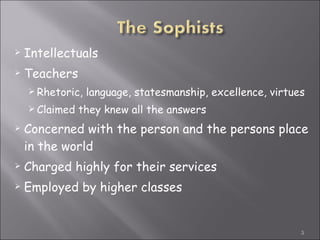 Intellectuals  Teachers  Rhetoric, language, statesmanship, excellence, virtues Claimed they knew all the answers Concerned with the person and the persons place in the world Charged highly for their services Employed by higher classes 