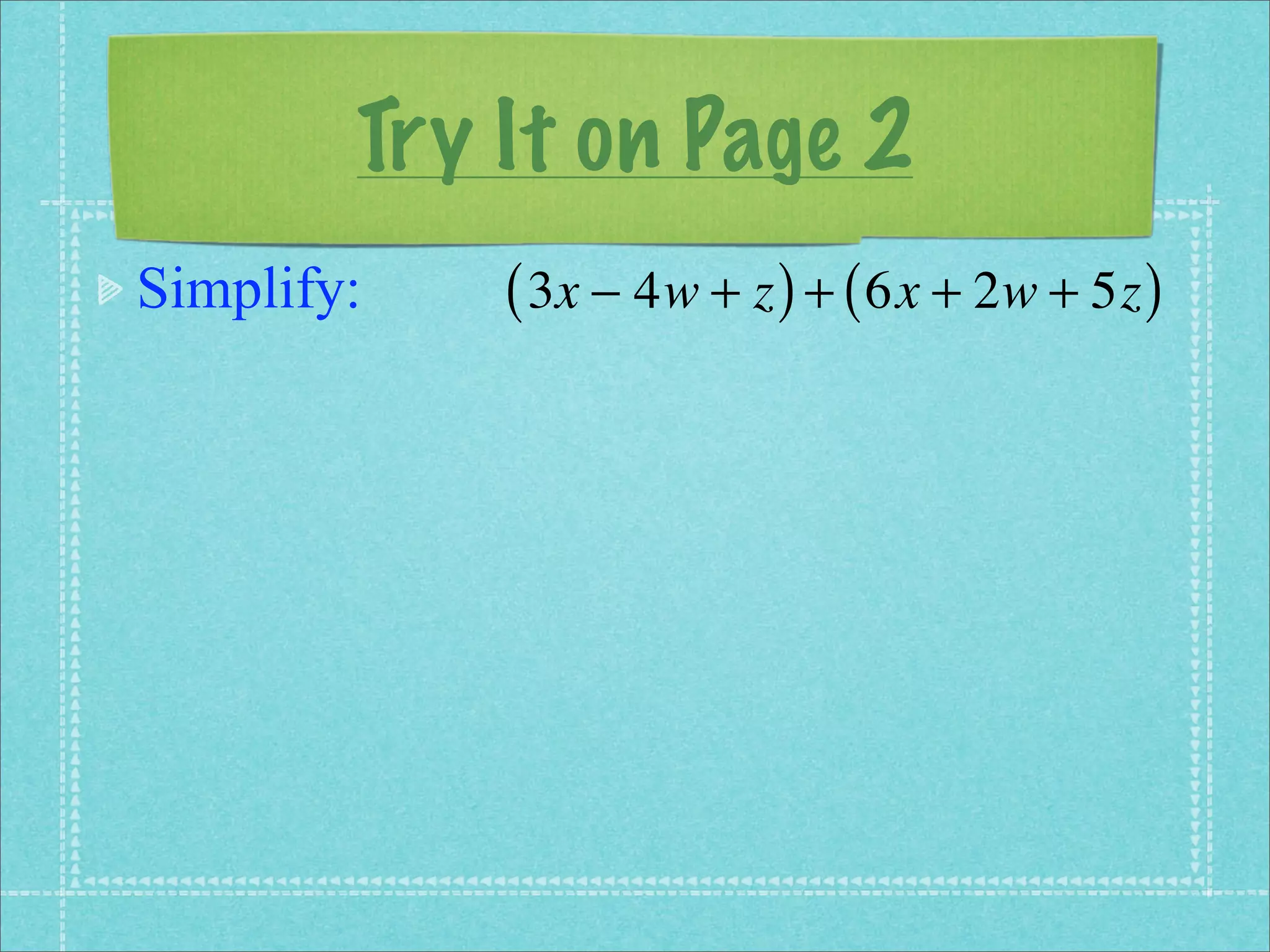 Try It on Page 2
Simplify:   ( 3x − 4w + z ) + ( 6x + 2w + 5z )
 