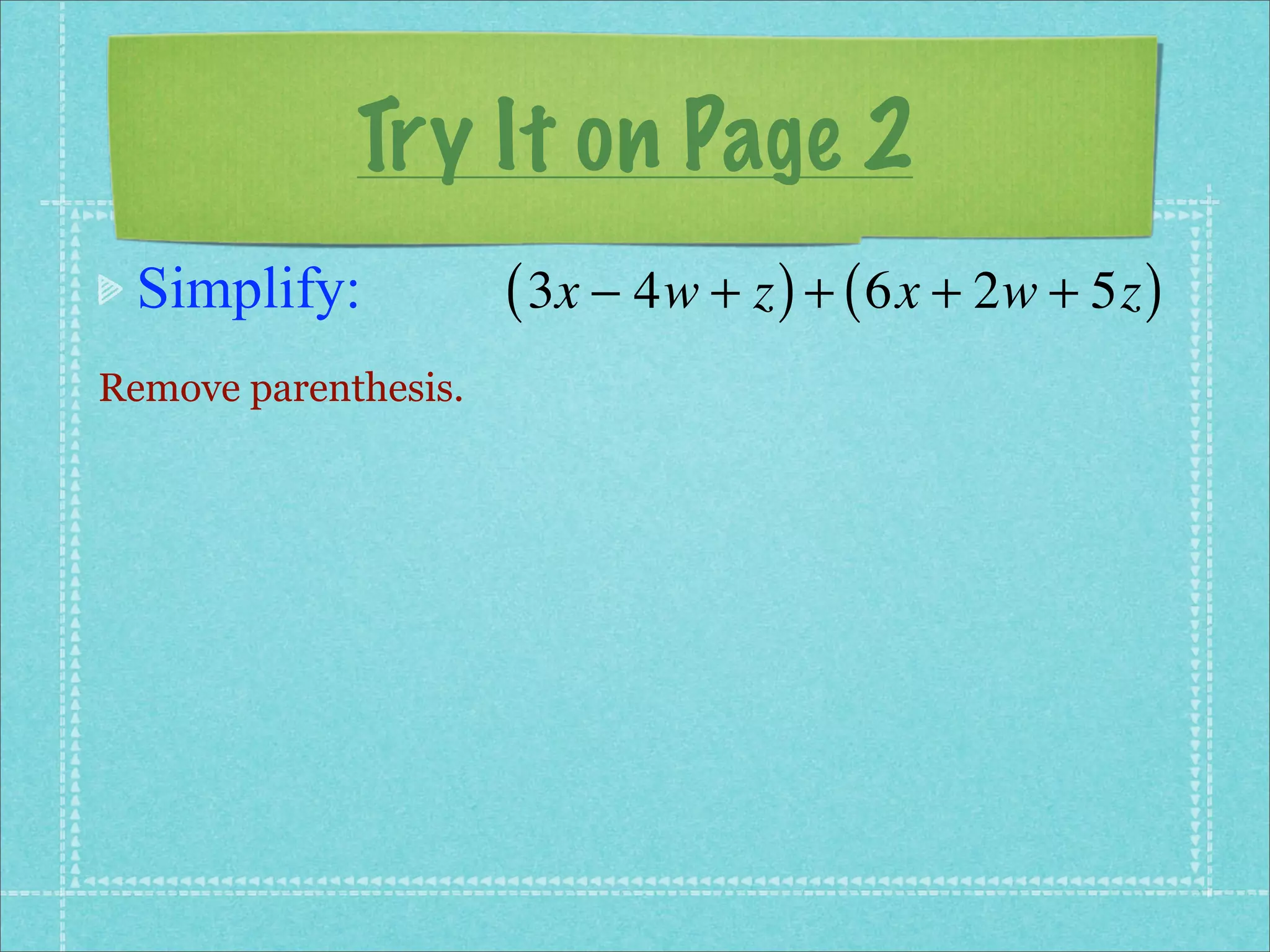 Try It on Page 2
 Simplify:            ( 3x − 4w + z ) + ( 6x + 2w + 5z )
Remove parenthesis.
 