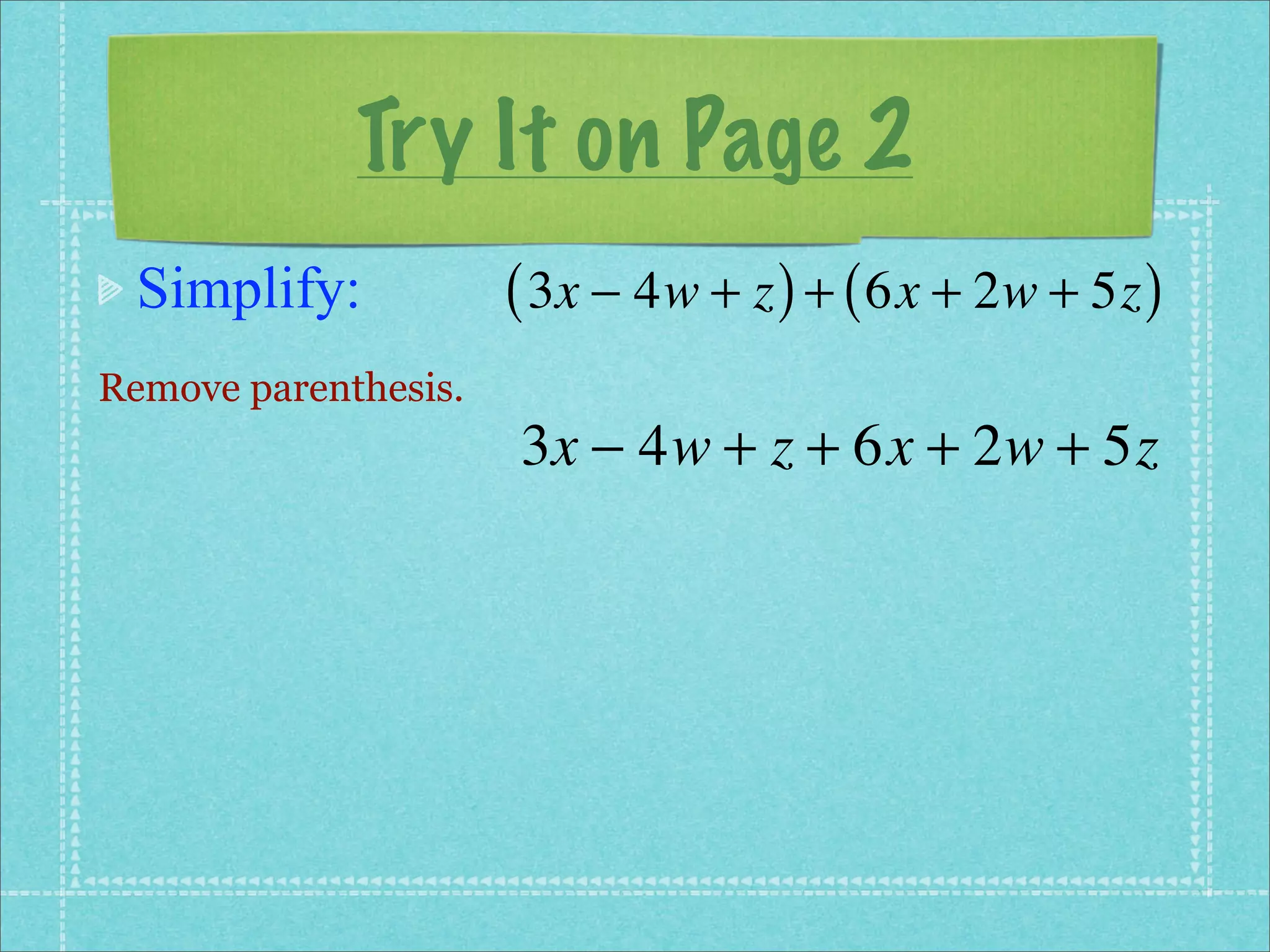 Try It on Page 2
 Simplify:            ( 3x − 4w + z ) + ( 6x + 2w + 5z )
Remove parenthesis.
                      3x − 4w + z + 6x + 2w + 5z
 