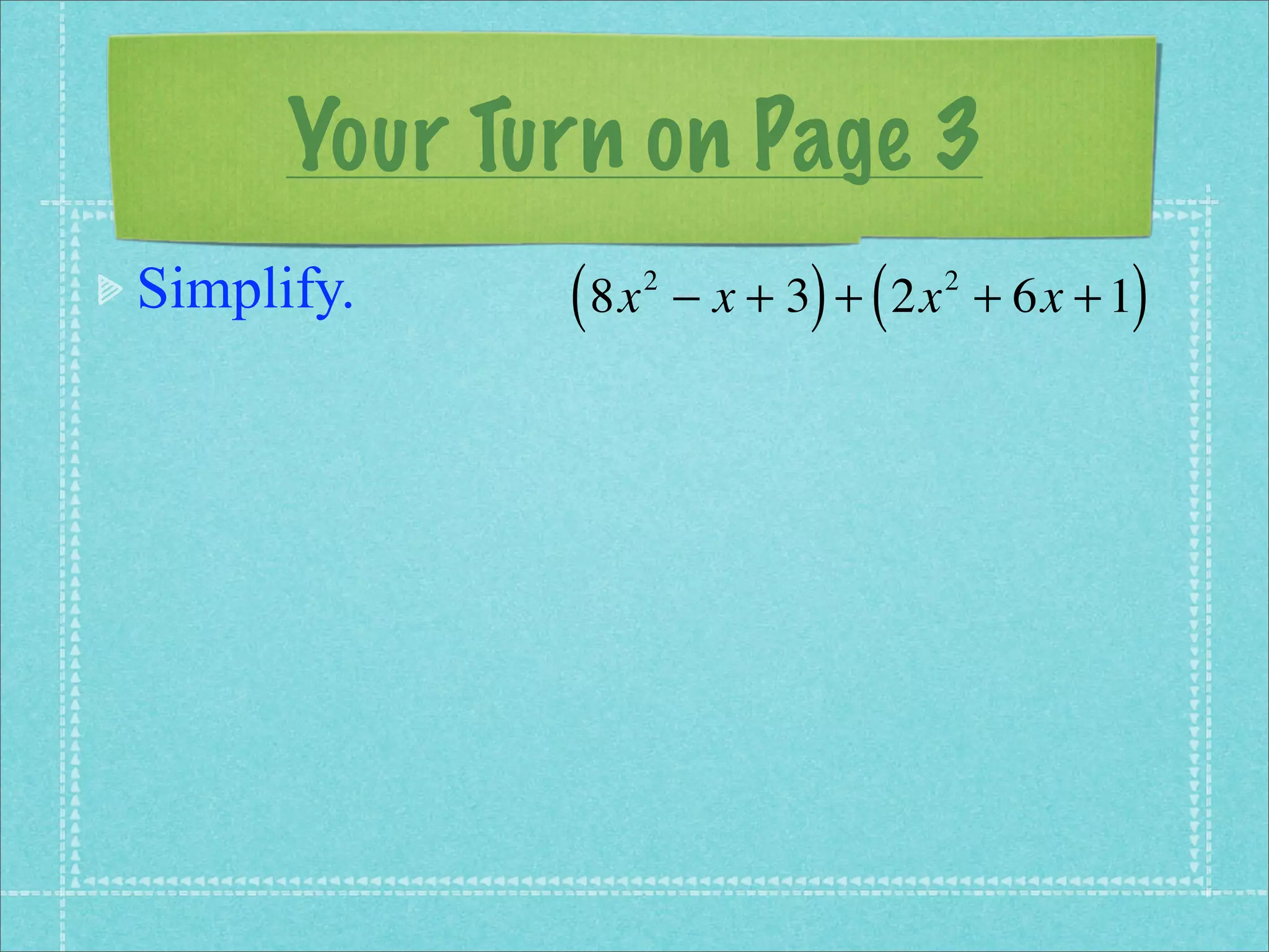 Your Turn on Page 3
Simplify.    ( 8x   2
                              ) (           )
                        − x + 3 + 2x + 6x + 1
                                    2
 