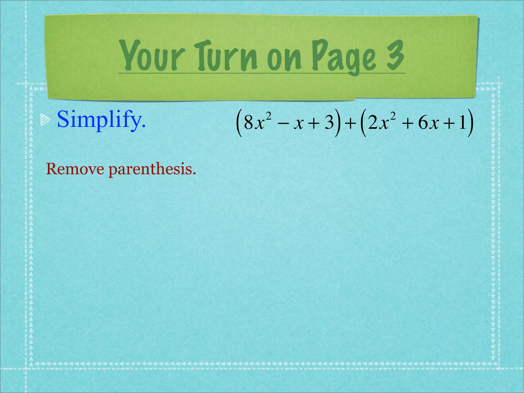 Your Turn on Page 3
 Simplify.            ( 8x   2
                                       ) (           )
                                 − x + 3 + 2x + 6x + 1
                                             2



Remove parenthesis.
 