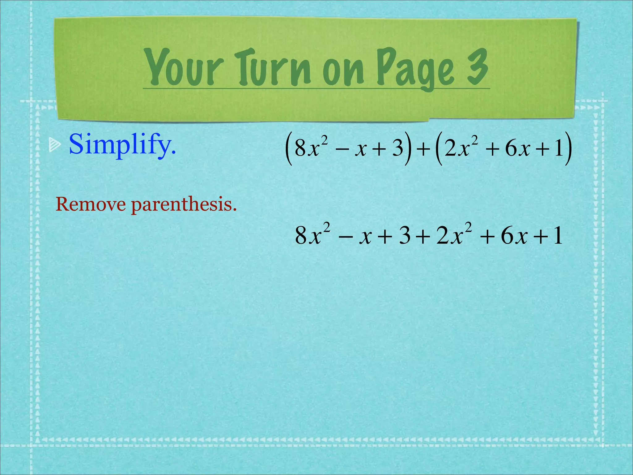 Your Turn on Page 3
 Simplify.            ( 8x   2
                                       ) (           )
                                 − x + 3 + 2x + 6x + 1
                                             2



Remove parenthesis.
                       8x − x + 3 + 2x + 6x + 1
                             2               2
 