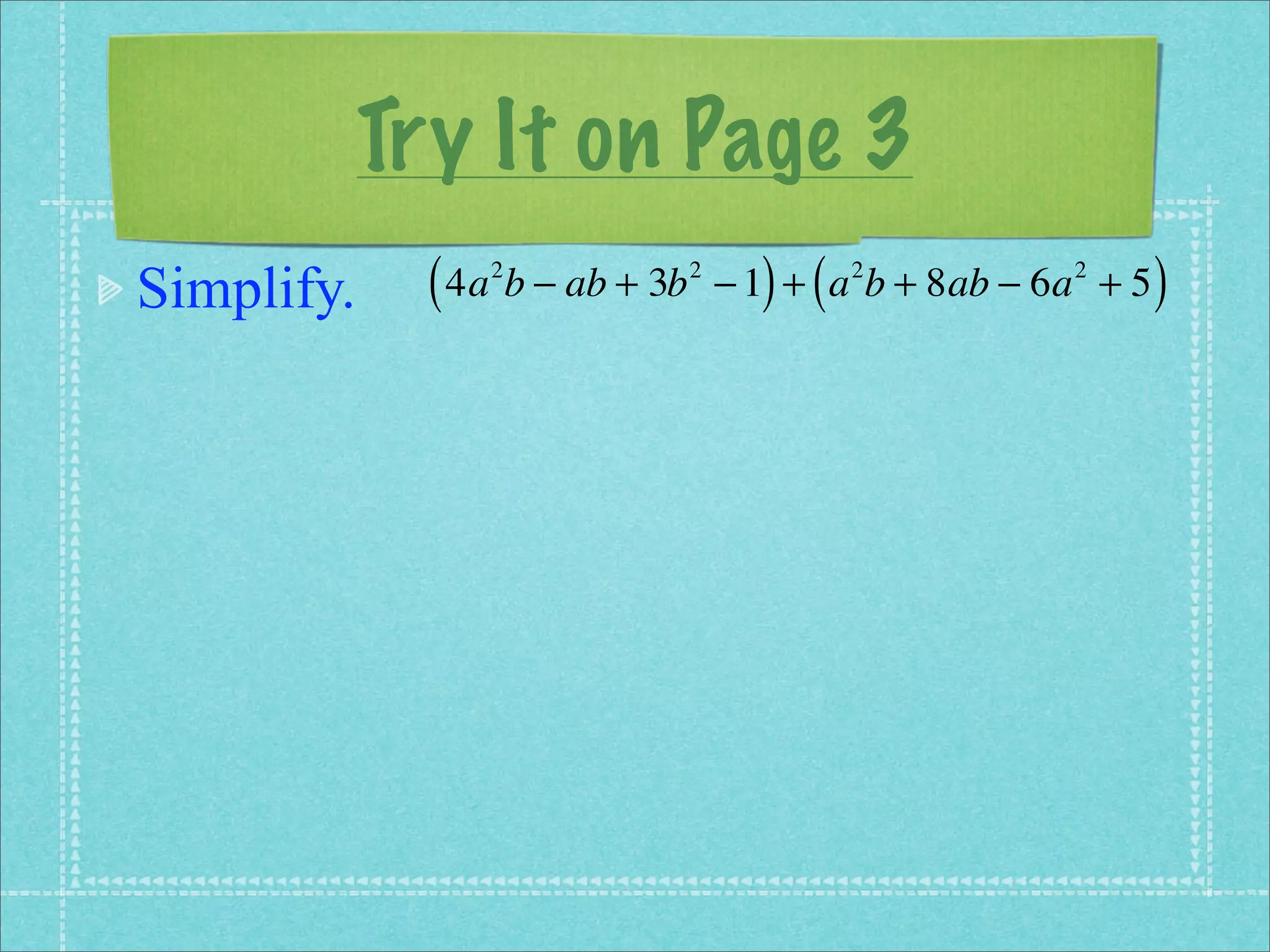 Try It on Page 3
Simplify.     ( 4a b − ab + 3b
                 2               2
                                       ) (
                                     − 1 + a b + 8ab − 6a + 5
                                             2          2
                                                                )
 