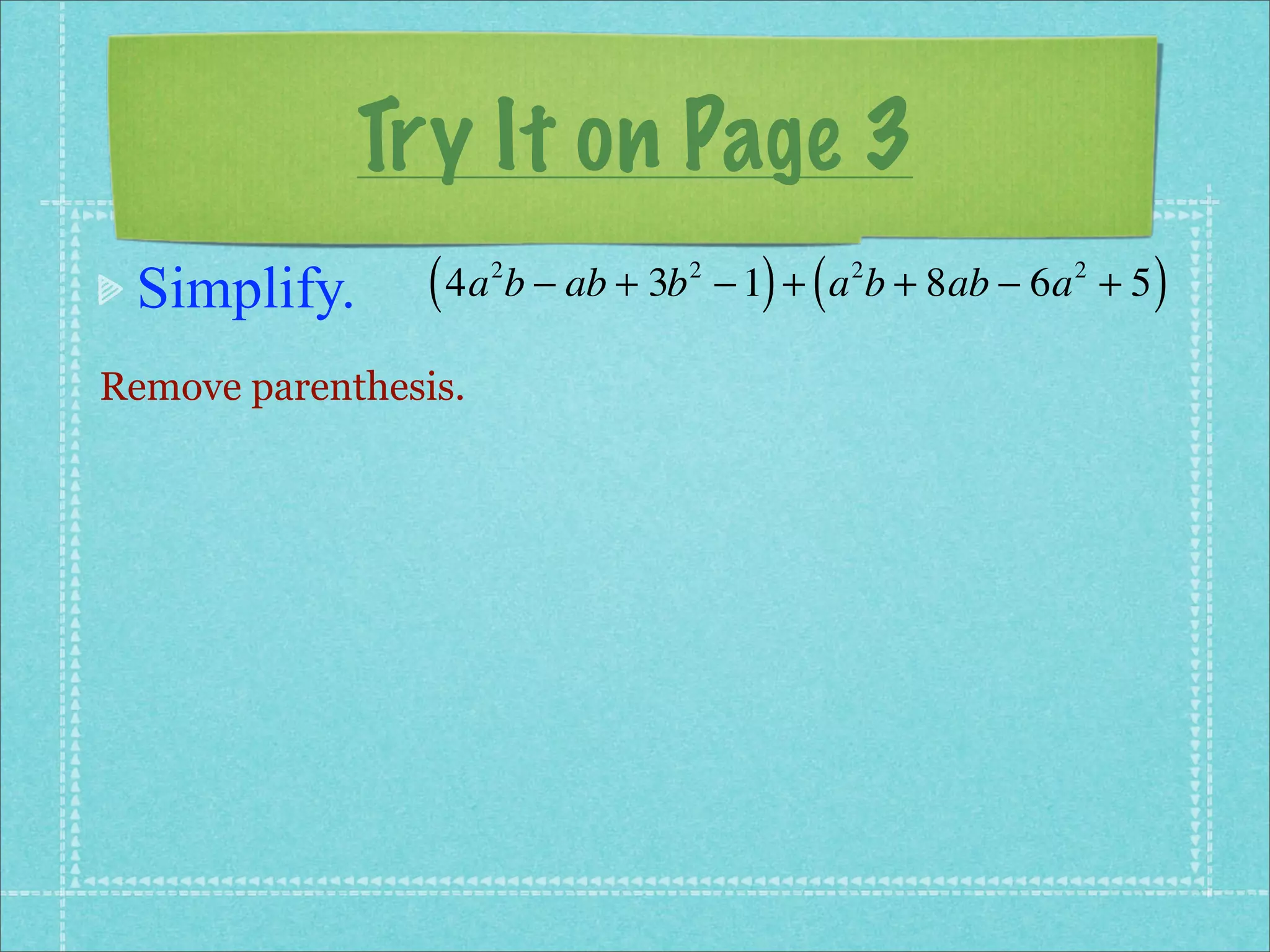 Try It on Page 3
 Simplify.       ( 4a b − ab + 3b
                      2             2
                                          ) (
                                        − 1 + a b + 8ab − 6a + 5
                                                2          2
                                                                   )
Remove parenthesis.
 