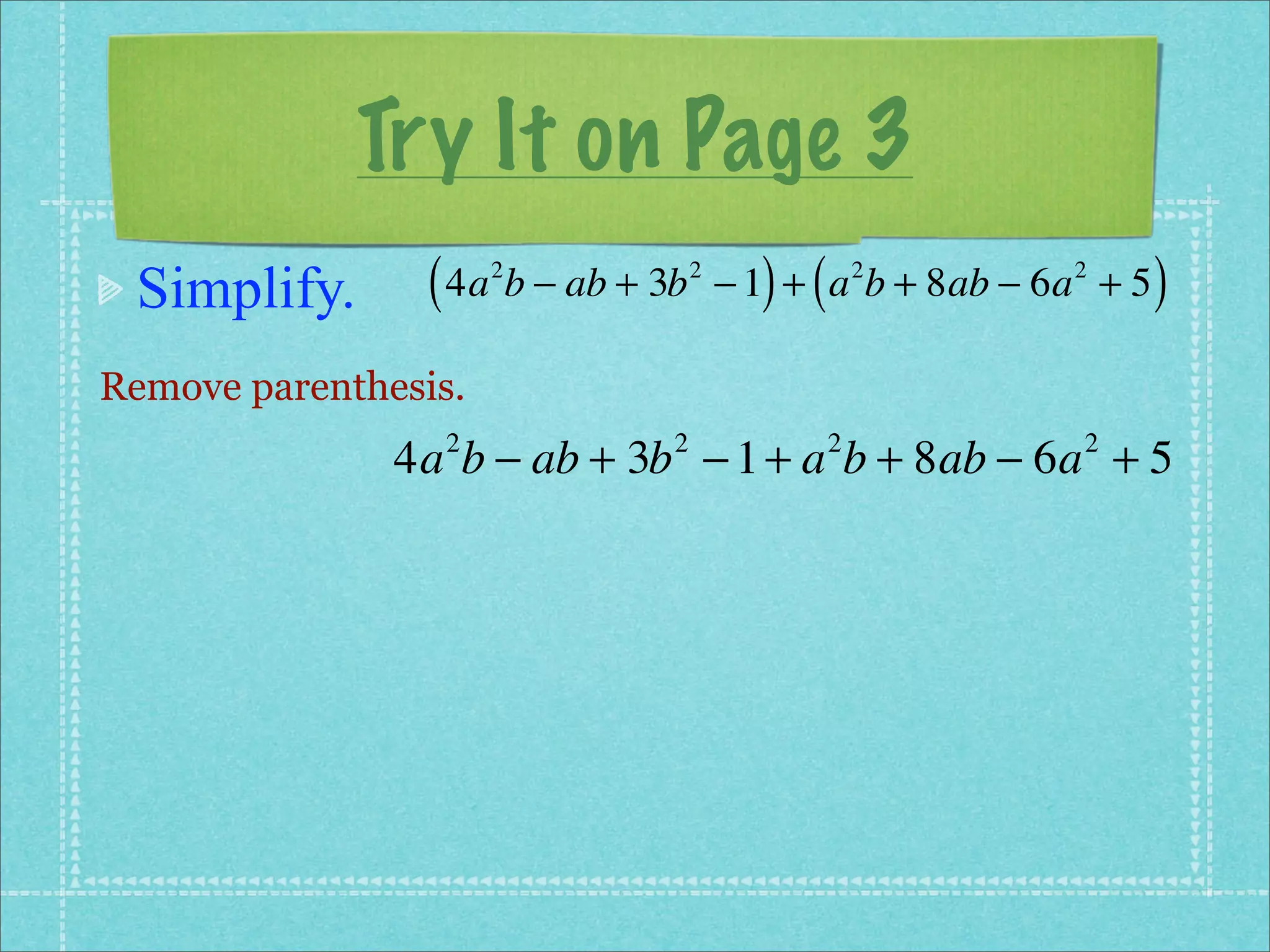 Try It on Page 3
 Simplify.       ( 4a b − ab + 3b
                      2             2
                                          ) (
                                        − 1 + a b + 8ab − 6a + 5
                                                    2      2
                                                                   )
Remove parenthesis.
               4a b − ab + 3b − 1 + a b + 8ab − 6a + 5
                  2             2               2           2
 