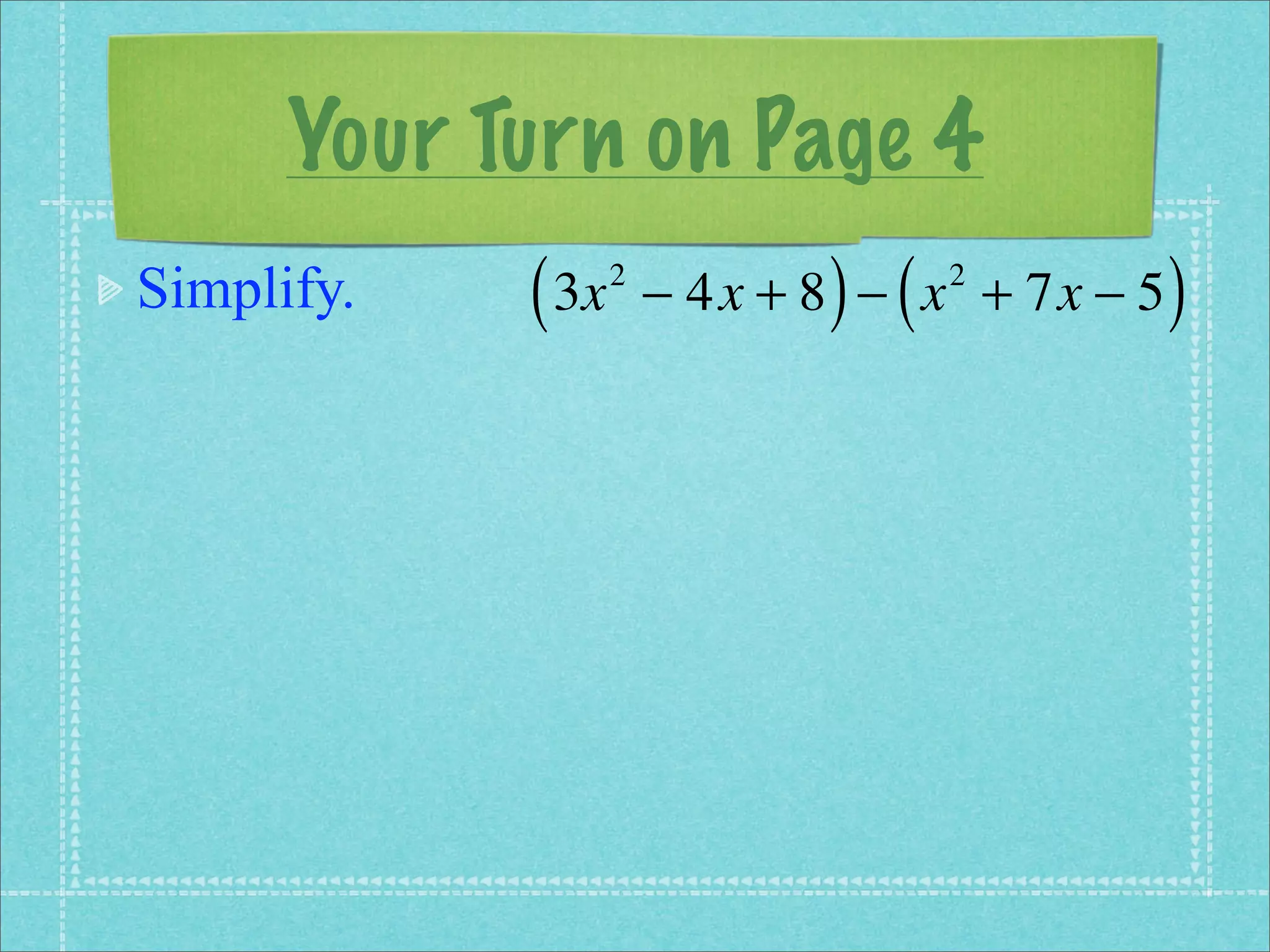 Your Turn on Page 4
Simplify.   ( 3x   2
                              ) (
                       − 4x + 8 − x + 7x − 5
                                    2
                                               )
 