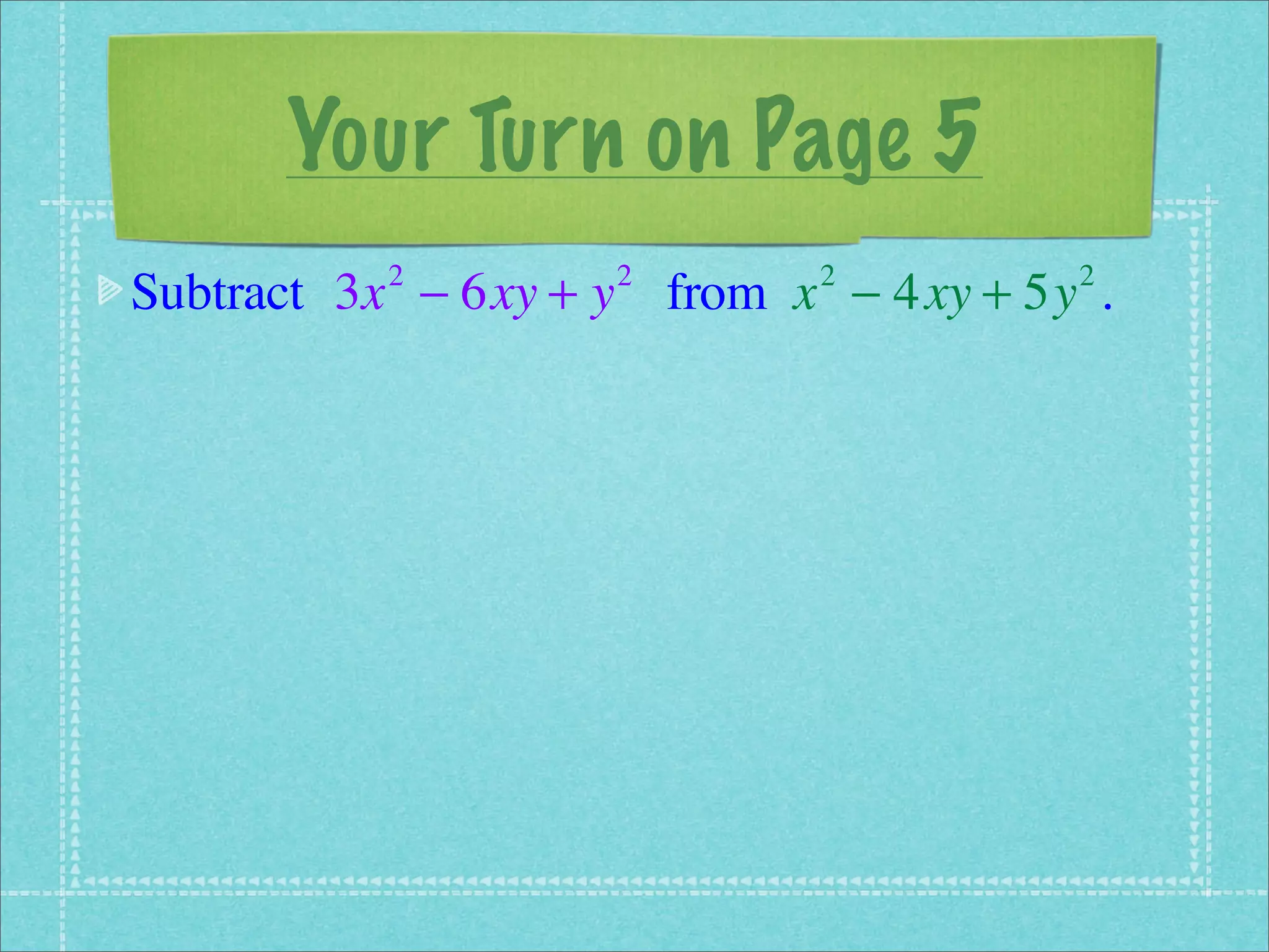 Your Turn on Page 5
Subtract 3x − 6xy + y from x − 4xy + 5y .
          2         2       2          2
 