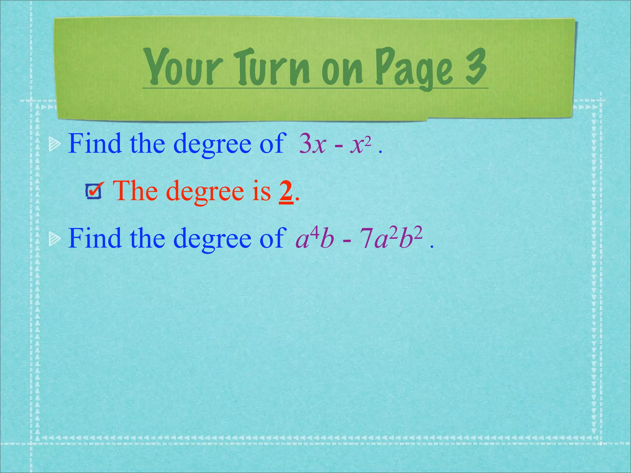 Your Turn on Page 3
Find the degree of 3x - x2 .
   The degree is 2.
Find the degree of   a 4b   -   7a 2b2 .
 