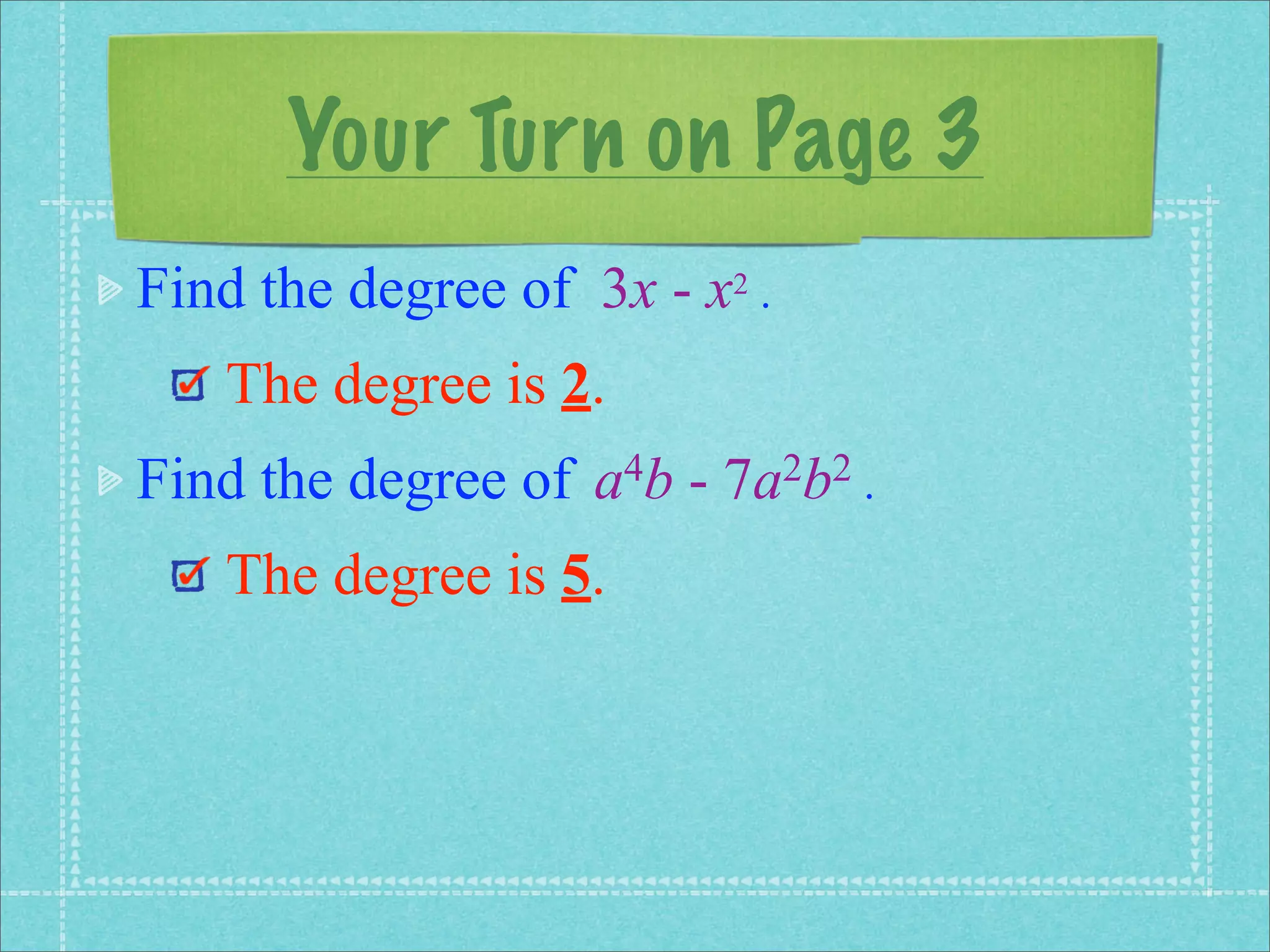 Your Turn on Page 3
Find the degree of 3x - x2 .
   The degree is 2.
Find the degree of   a 4b   -   7a 2b2 .

   The degree is 5.
 