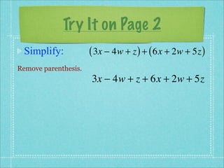 Try It on Page 2
 Simplify:            ( 3x − 4w + z ) + ( 6x + 2w + 5z )
Remove parenthesis.
                      3x − 4w + z + 6x + 2w + 5z
 