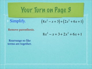 Your Turn on Page 3
 Simplify.            ( 8x   2
                                       ) (           )
                                 − x + 3 + 2x + 6x + 1
                                             2



Remove parenthesis.
                       8x − x + 3 + 2x + 6x + 1
                             2               2


 Rearrange so like
terms are together.
 