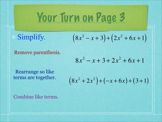 Your Turn on Page 3
 Simplify.             ( 8x      2
                                               ) (
                                     − x + 3 + 2x + 6x + 1
                                                     2
                                                            )
Remove parenthesis.
                        8x − x + 3 + 2x + 6x + 1
                                 2                   2


 Rearrange so like
terms are together.
                      ( 8x   2
                                           )
                                 + 2x + ( −x + 6x ) + ( 3 + 1)
                                       2




Combine like terms.
 