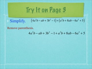 Try It on Page 3
 Simplify.       ( 4a b − ab + 3b
                      2             2
                                          ) (
                                        − 1 + a b + 8ab − 6a + 5
                                                    2      2
                                                                   )
Remove parenthesis.
               4a b − ab + 3b − 1 + a b + 8ab − 6a + 5
                  2             2               2           2
 