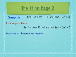 Try It on Page 3
  Simplify.        ( 4a b − ab + 3b
                        2             2
                                            ) (
                                          − 1 + a b + 8ab − 6a + 5
                                                      2      2
                                                                     )
Remove parenthesis.
                 4a b − ab + 3b − 1 + a b + 8ab − 6a + 5
                    2             2               2           2



Rearrange so like terms are together.
 