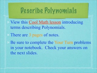 Describe Polynomials
View this Cool Math lesson introducing
terms describing Polynomials.
There are 3 pages of notes.
Be sure to complete the Your Turn problems
in your notebook. Check your answers on
the next slides.
 