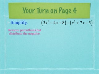 Your Turn on Page 4
 Simplify.                 ( 3x   2
                                             ) (
                                      − 4x + 8 − x + 7x − 5
                                                   2
                                                              )
Remove parenthesis but
distribute the negative.
 