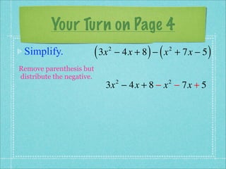 Your Turn on Page 4
 Simplify.                 ( 3x   2
                                             ) (
                                      − 4x + 8 − x + 7x − 5
                                                   2
                                                              )
Remove parenthesis but
distribute the negative.
                              3x − 4x + 8 − x − 7x + 5
                                      2            2
 